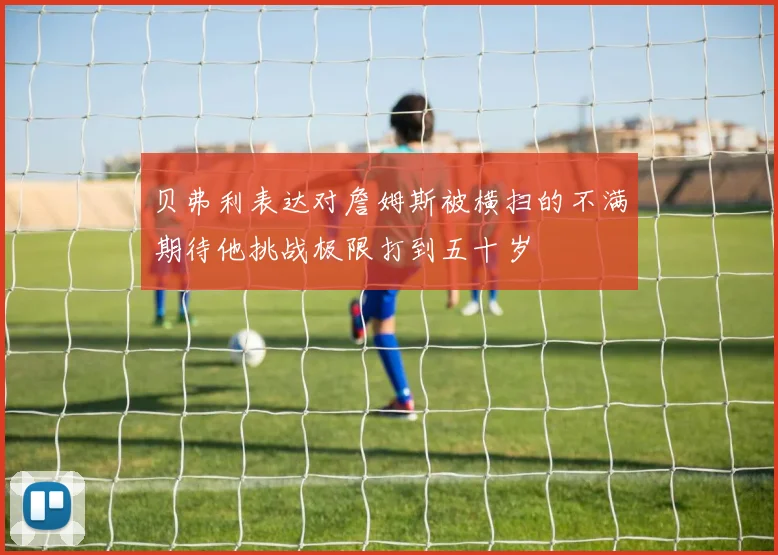 贝弗利表达对詹姆斯被横扫的不满期待他挑战极限打到五十岁