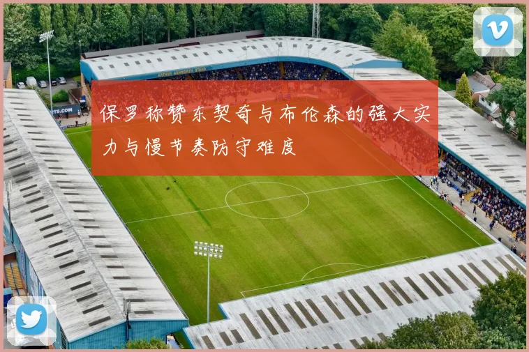 保罗称赞东契奇与布伦森的强大实力与慢节奏防守难度