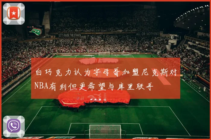 白巧克力认为字母哥加盟尼克斯对NBA有利但更希望与库里联手