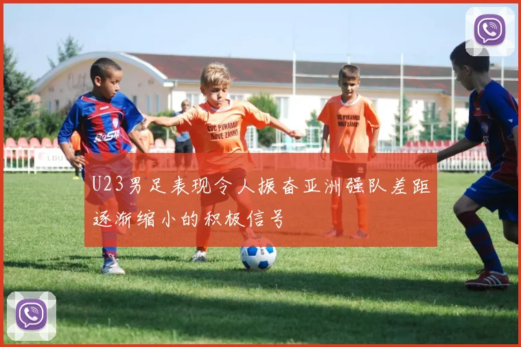 U23男足表现令人振奋亚洲强队差距逐渐缩小的积极信号