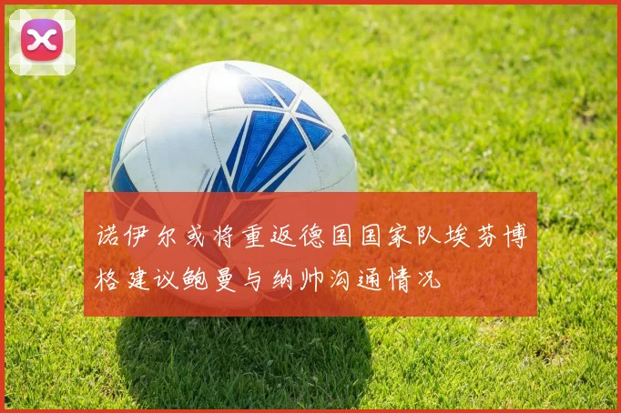 诺伊尔或将重返德国国家队埃芬博格建议鲍曼与纳帅沟通情况