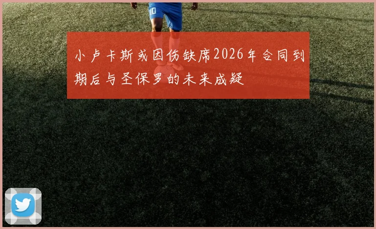 小卢卡斯或因伤缺席2026年合同到期后与圣保罗的未来成疑