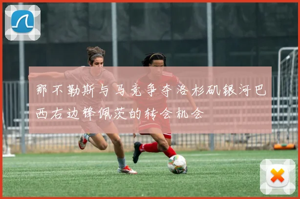 那不勒斯与马竞争夺洛杉矶银河巴西右边锋佩茨的转会机会