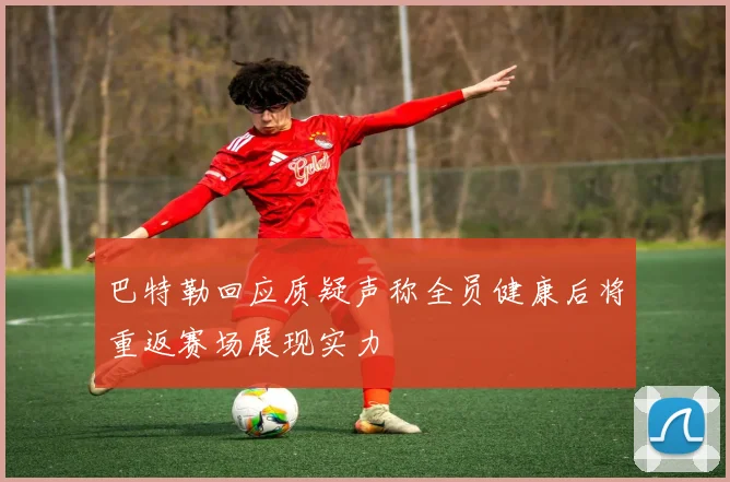 巴特勒回应质疑声称全员健康后将重返赛场展现实力