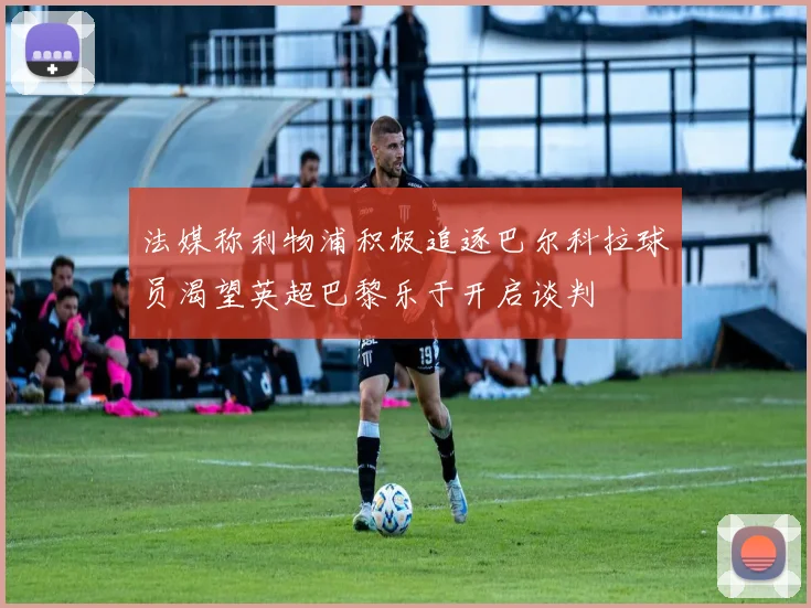 法媒称利物浦积极追逐巴尔科拉球员渴望英超巴黎乐于开启谈判