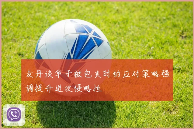 麦丹谈华子被包夹时的应对策略强调提升进攻侵略性
