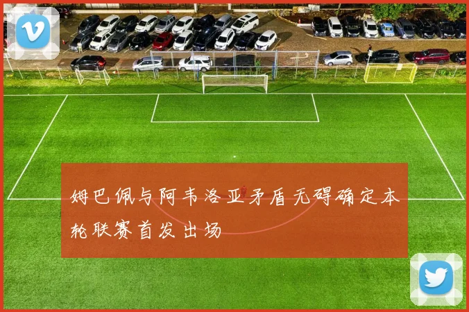 姆巴佩与阿韦洛亚矛盾无碍确定本轮联赛首发出场