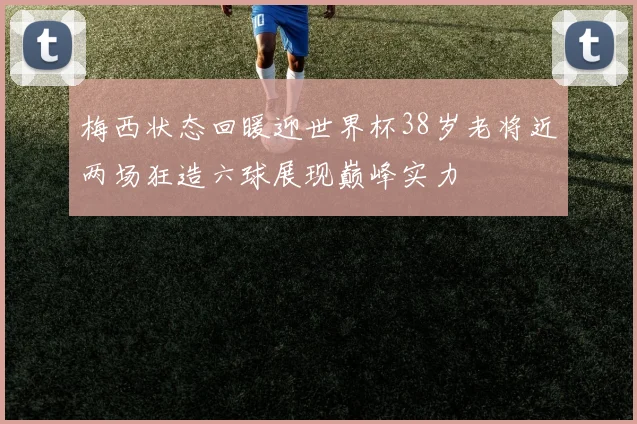 梅西状态回暖迎世界杯38岁老将近两场狂造六球展现巅峰实力
