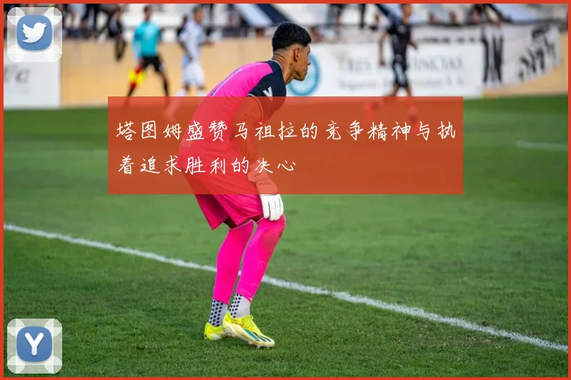 塔图姆盛赞马祖拉的竞争精神与执着追求胜利的决心