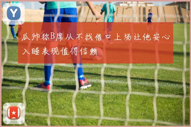 瓜帅称B席从不找借口上场让他安心入睡表现值得信赖