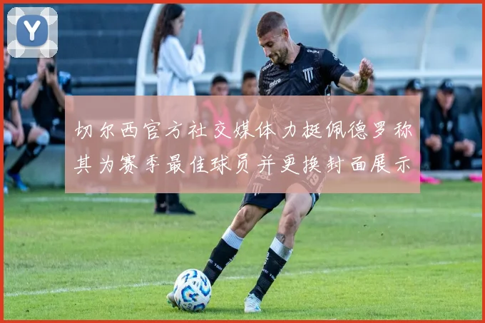 切尔西官方社交媒体力挺佩德罗称其为赛季最佳球员并更换封面展示支持