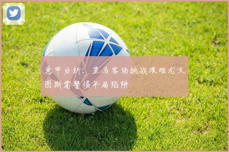 意甲分析：罗马客场挑战艰难尤文图斯需警惕平局陷阱