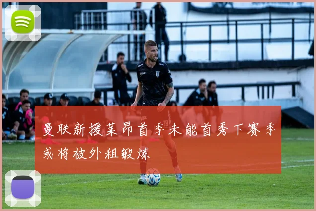 曼联新援莱昂首季未能首秀下赛季或将被外租锻炼
