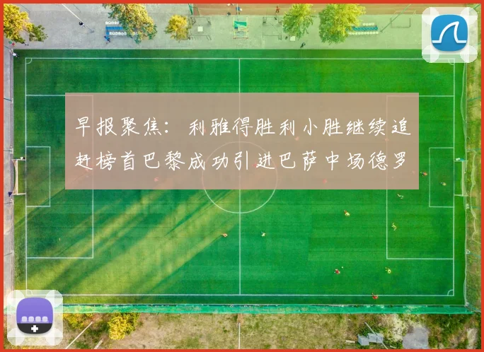 早报聚焦：利雅得胜利小胜继续追赶榜首巴黎成功引进巴萨中场德罗