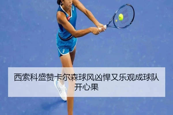 西索科盛赞卡尔森球风凶悍又乐观成球队开心果 | hth